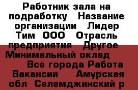 Работник зала на подработку › Название организации ­ Лидер Тим, ООО › Отрасль предприятия ­ Другое › Минимальный оклад ­ 15 000 - Все города Работа » Вакансии   . Амурская обл.,Селемджинский р-н